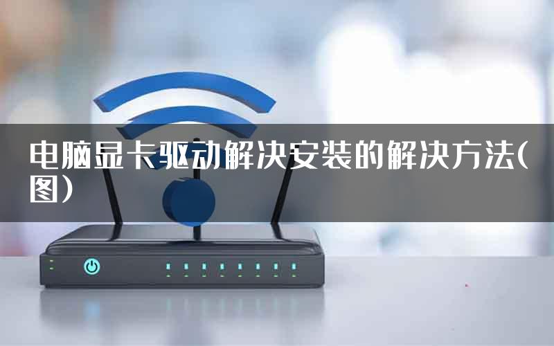 电脑显卡驱动解决安装的解决方法(图)