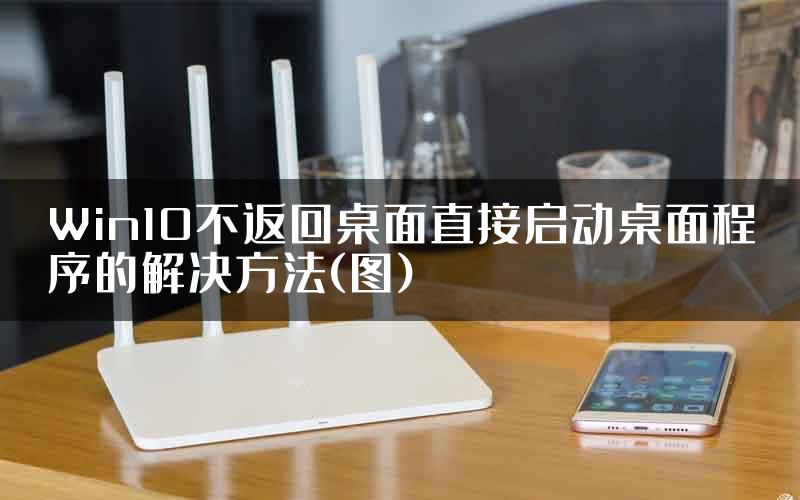 Win10不返回桌面直接启动桌面程序的解决方法(图)