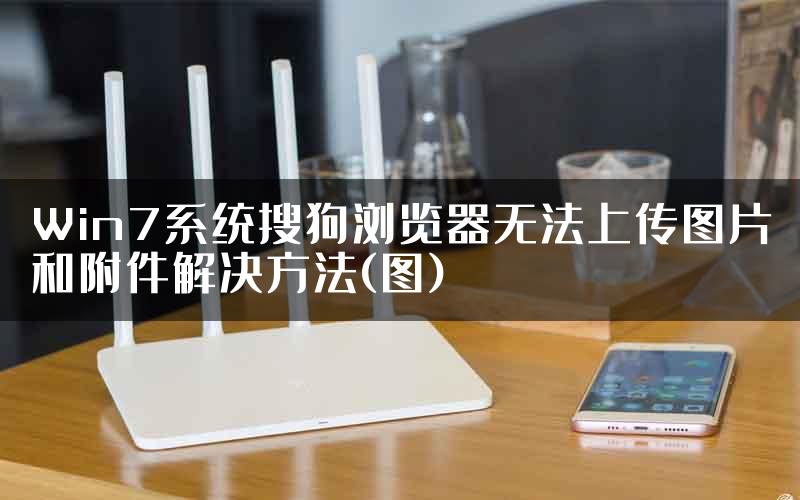 Win7系统搜狗浏览器无法上传图片和附件解决方法(图)