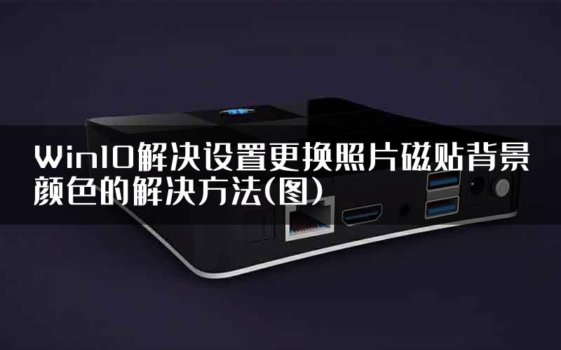 Win10解决设置更换照片磁贴背景颜色的解决方法(图)