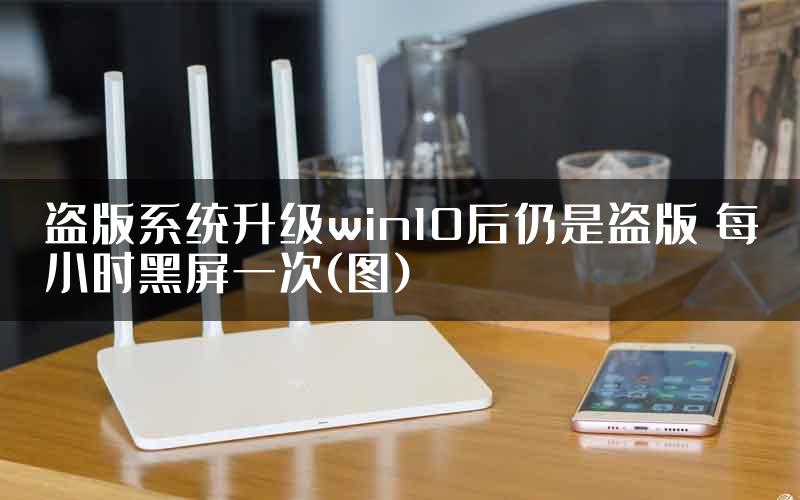盗版系统升级win10后仍是盗版 每小时黑屏一次(图)