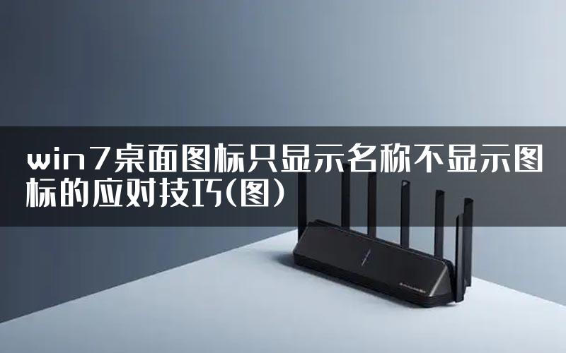 win7桌面图标只显示名称不显示图标的应对技巧(图)