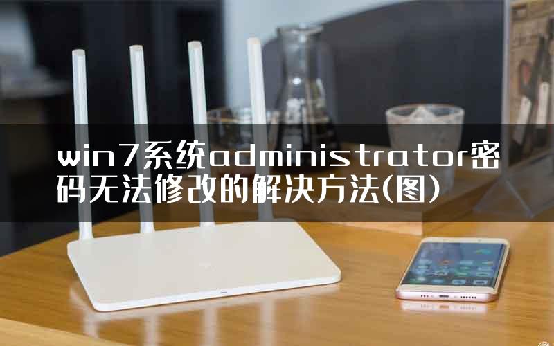 win7系统administrator密码无法修改的解决方法(图)