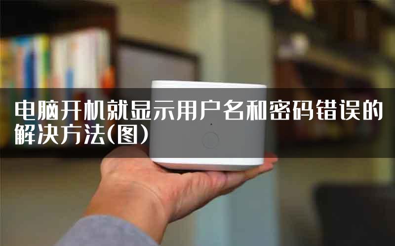 电脑开机就显示用户名和密码错误的解决方法(图)