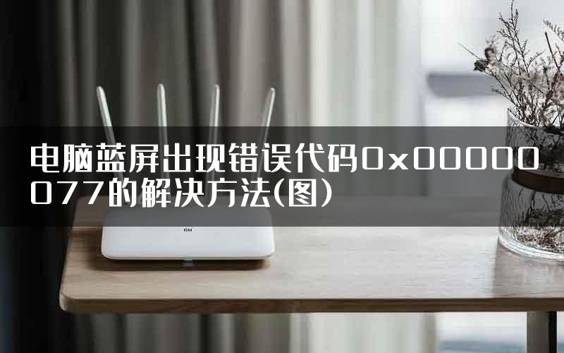 电脑蓝屏出现错误代码0x00000077的解决方法(图)