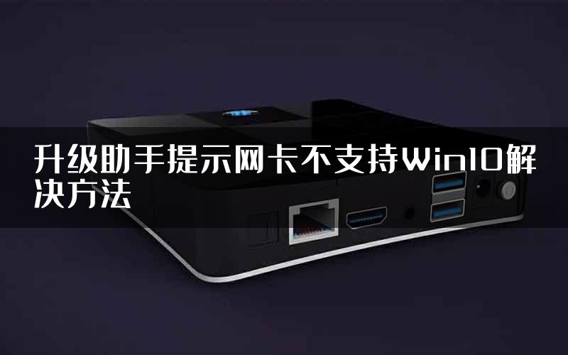 升级助手提示网卡不支持Win10解决方法
