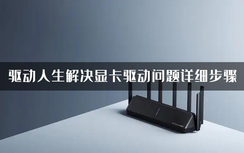 驱动人生解决显卡驱动问题详细步骤