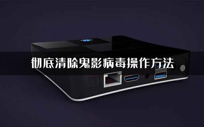 彻底清除鬼影病毒操作方法