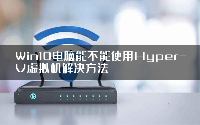 Win10电脑能不能使用Hyper-V虚拟机解决方法