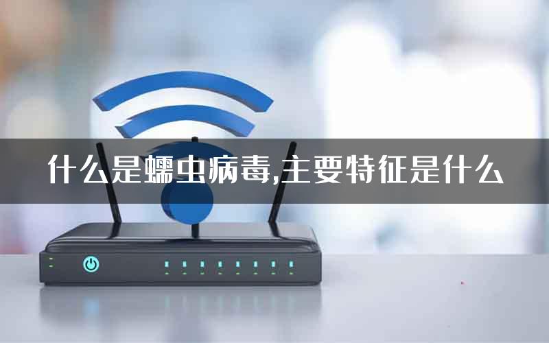 什么是蠕虫病毒,主要特征是什么