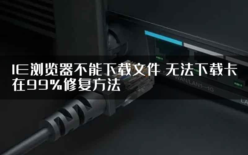 IE浏览器不能下载文件 无法下载卡在99%修复方法