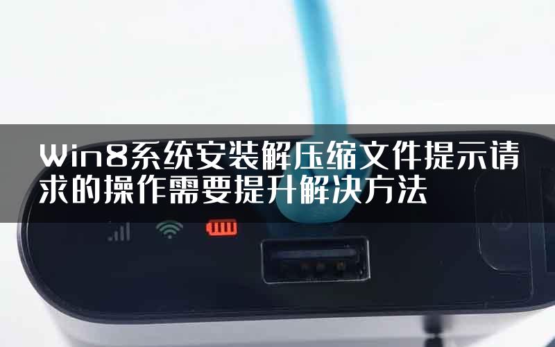 Win8系统安装解压缩文件提示请求的操作需要提升解决方法