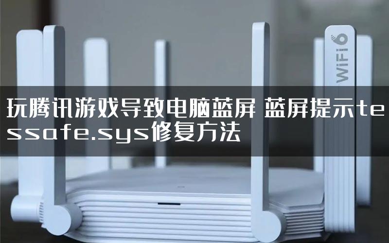 玩腾讯游戏导致电脑蓝屏 蓝屏提示tessafe.sys修复方法