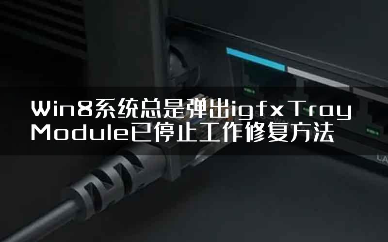 Win8系统总是弹出igfxTray Module已停止工作修复方法