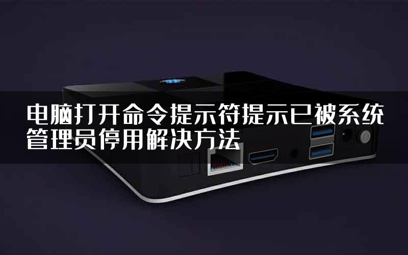 电脑打开命令提示符提示已被系统管理员停用解决方法