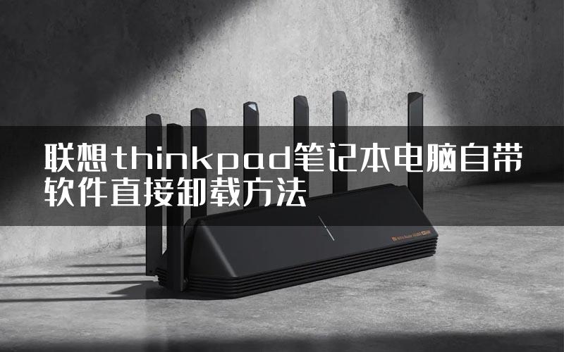 联想thinkpad笔记本电脑自带软件直接卸载方法