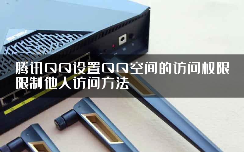腾讯QQ设置QQ空间的访问权限限制他人访问方法