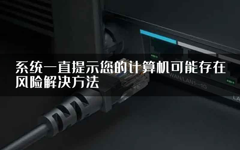 系统一直提示您的计算机可能存在风险解决方法