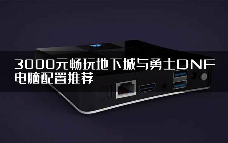 3000元畅玩地下城与勇士DNF电脑配置推荐