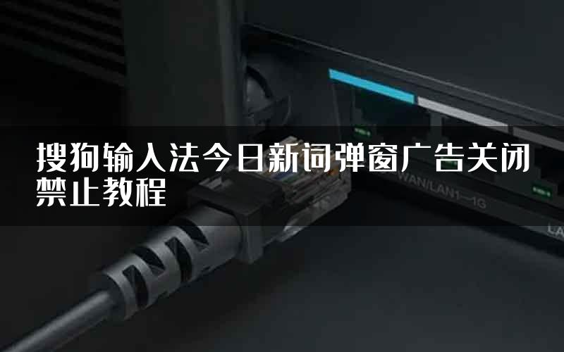 搜狗输入法今日新词弹窗广告关闭禁止教程