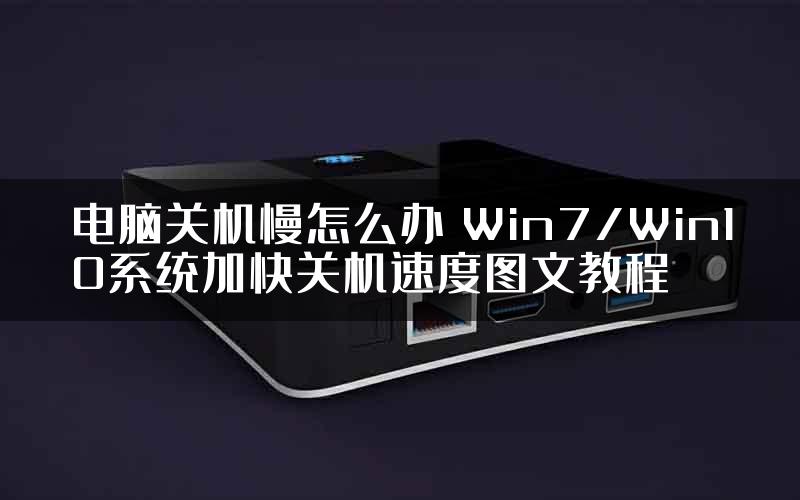 电脑关机慢怎么办 Win7/Win10系统加快关机速度图文教程