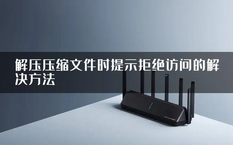 解压压缩文件时提示拒绝访问的解决方法