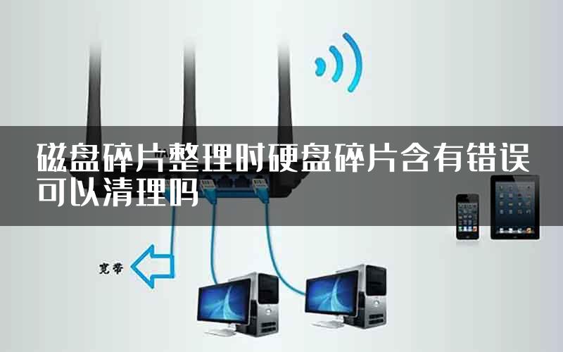 磁盘碎片整理时硬盘碎片含有错误可以清理吗