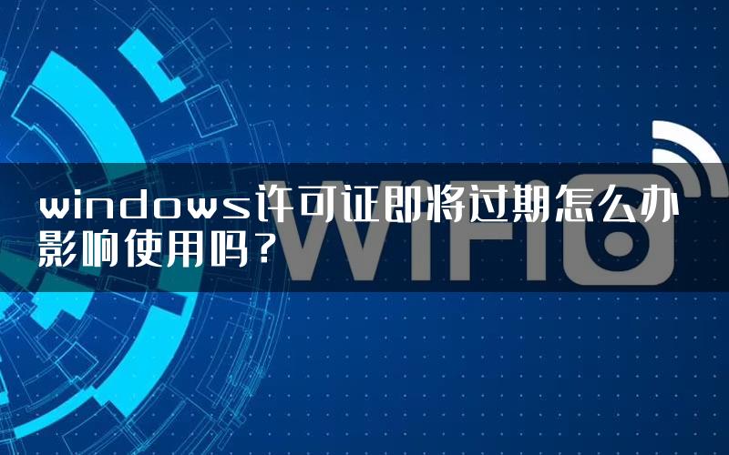 windows许可证即将过期怎么办 影响使用吗？