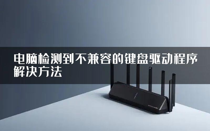 电脑检测到不兼容的键盘驱动程序解决方法