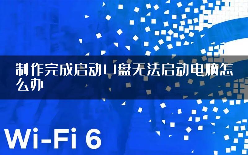 制作完成启动U盘无法启动电脑怎么办