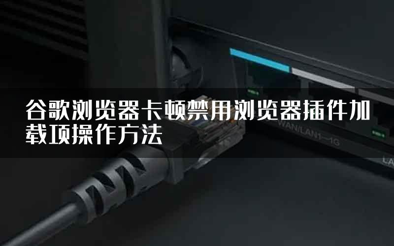 谷歌浏览器卡顿禁用浏览器插件加载项操作方法