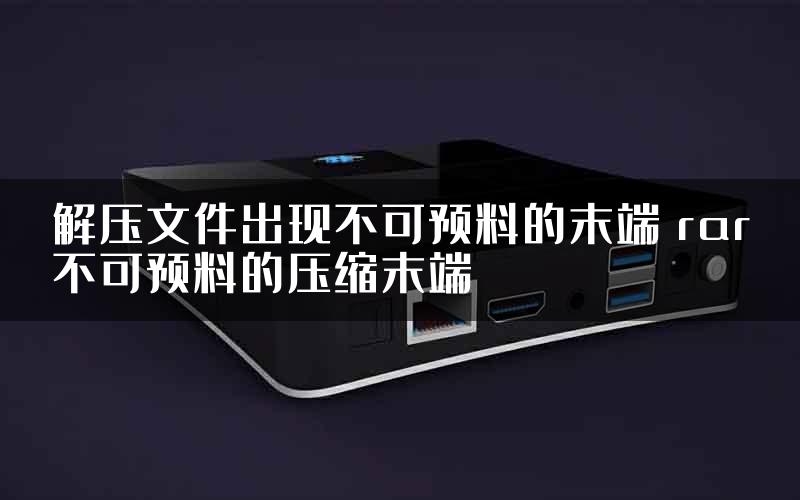 解压文件出现不可预料的末端 rar不可预料的压缩末端