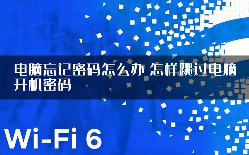 电脑忘记密码怎么办 怎样跳过电脑开机密码