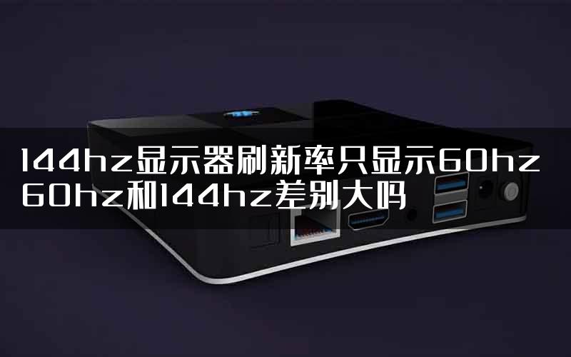 144hz显示器刷新率只显示60hz 60hz和144hz差别大吗