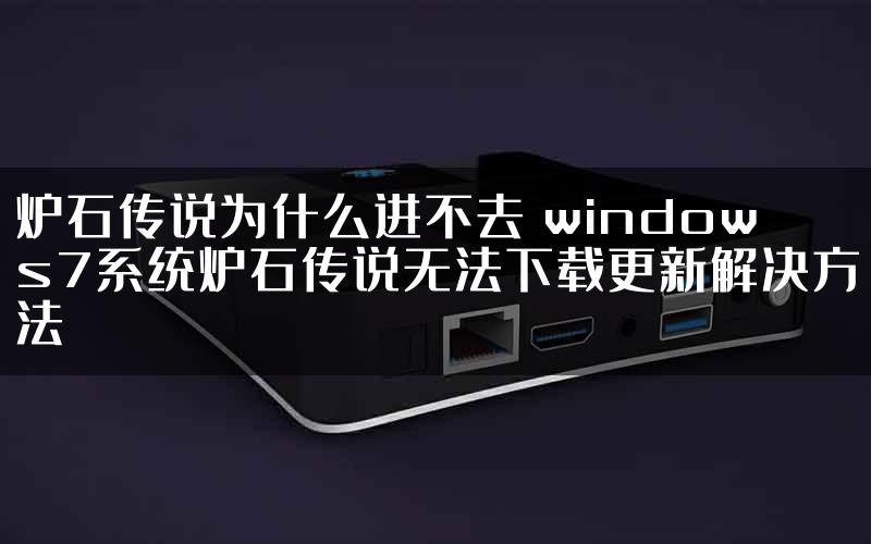炉石传说为什么进不去 windows7系统炉石传说无法下载更新解决方法
