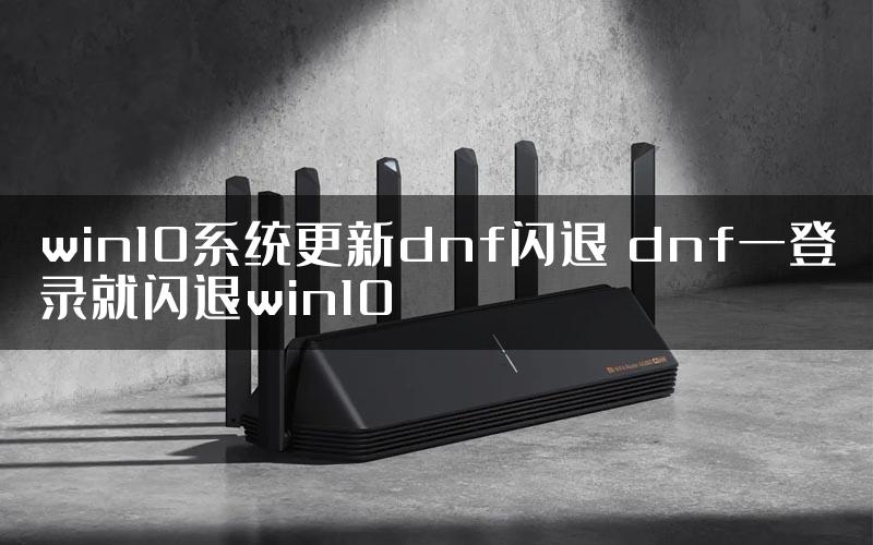 win10系统更新dnf闪退 dnf一登录就闪退win10