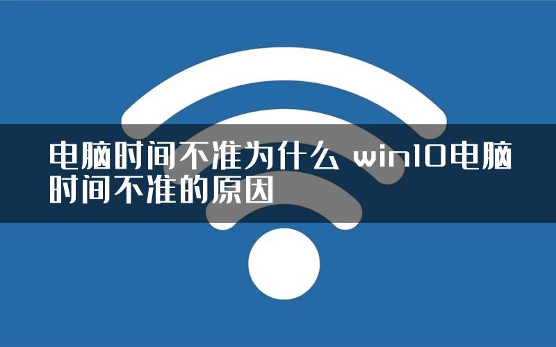 电脑时间不准为什么 win10电脑时间不准的原因