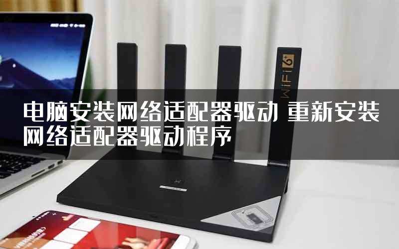 电脑安装网络适配器驱动 重新安装网络适配器驱动程序