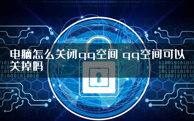 电脑怎么关闭qq空间 qq空间可以关掉吗