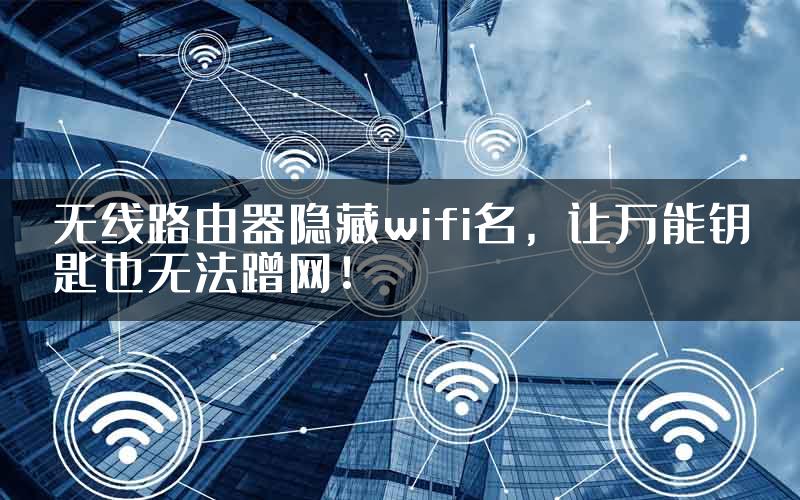 无线路由器隐藏wifi名，让万能钥匙也无法蹭网！
