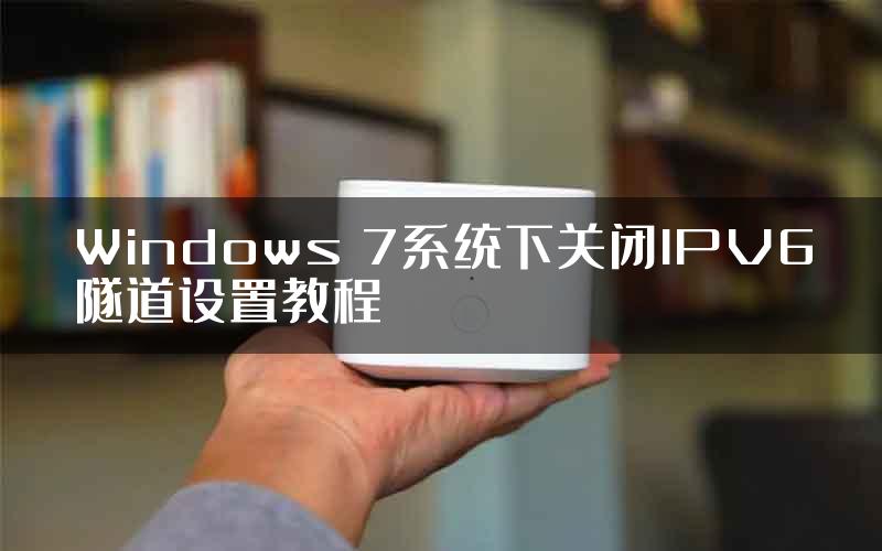 Windows 7系统下关闭IPV6隧道设置教程