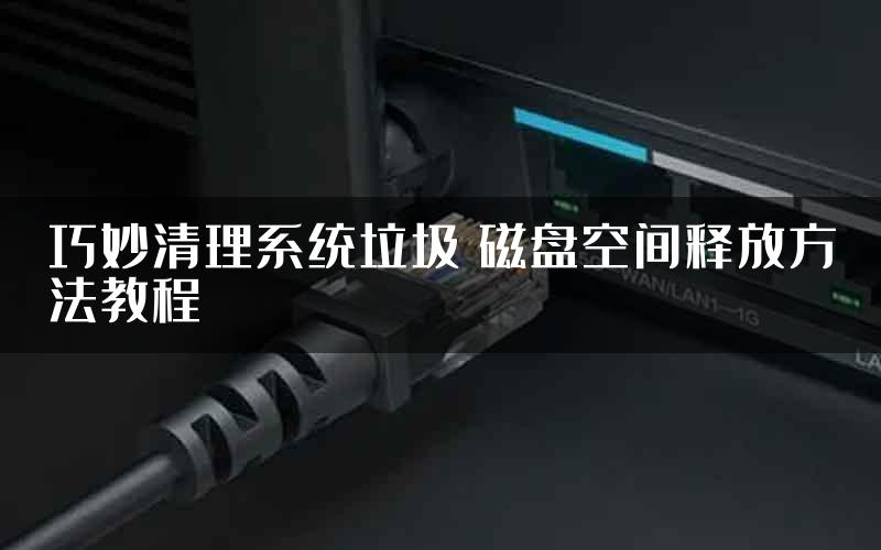 巧妙清理系统垃圾 磁盘空间释放方法教程