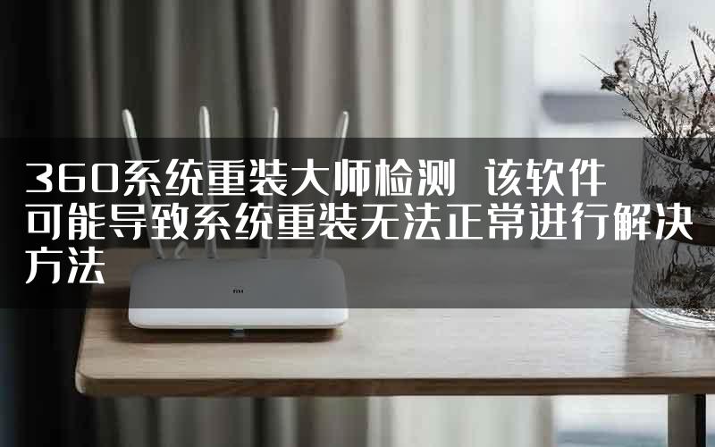 360系统重装大师检测 该软件可能导致系统重装无法正常进行解决方法