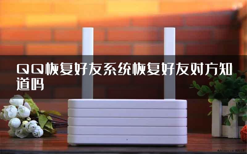 QQ恢复好友系统恢复好友对方知道吗