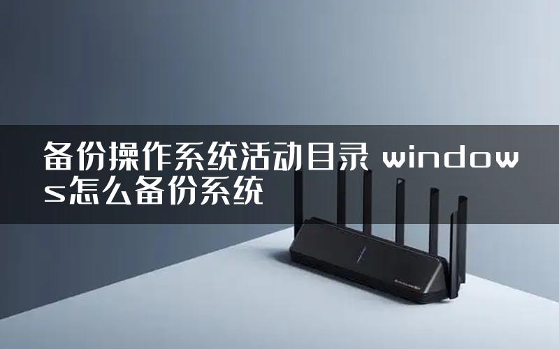 备份操作系统活动目录 windows怎么备份系统