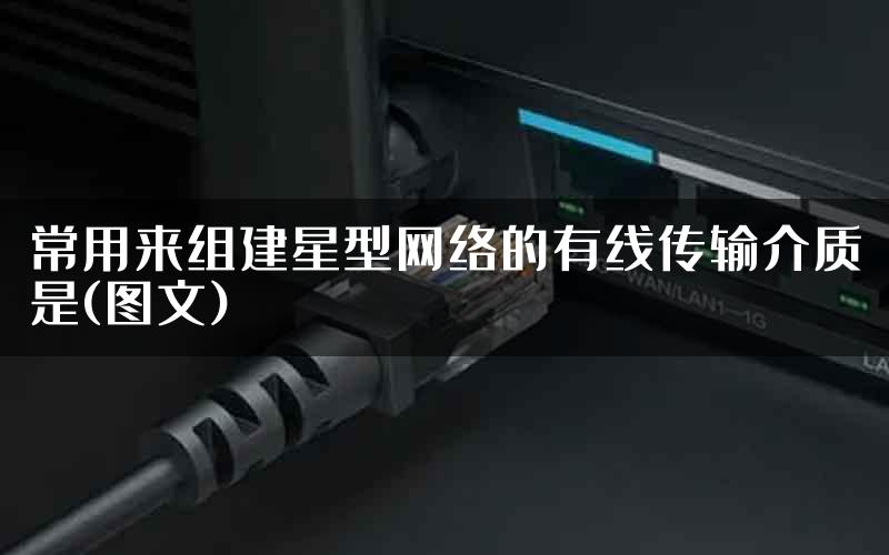 常用来组建星型网络的有线传输介质是(图文)