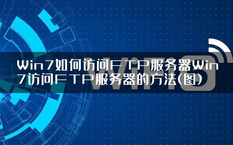 Win7如何访问FTP服务器Win7访问FTP服务器的方法(图)