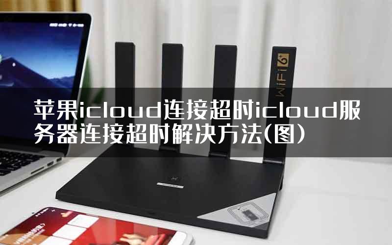 苹果icloud连接超时icloud服务器连接超时解决方法(图)