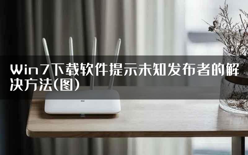 Win7下载软件提示未知发布者的解决方法(图)