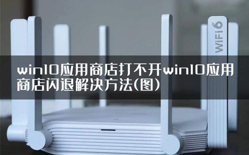 win10应用商店打不开win10应用商店闪退解决方法(图)